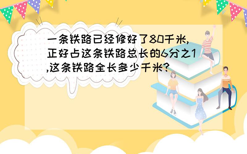 一条铁路已经修好了80千米,正好占这条铁路总长的6分之1,这条铁路全长多少千米?