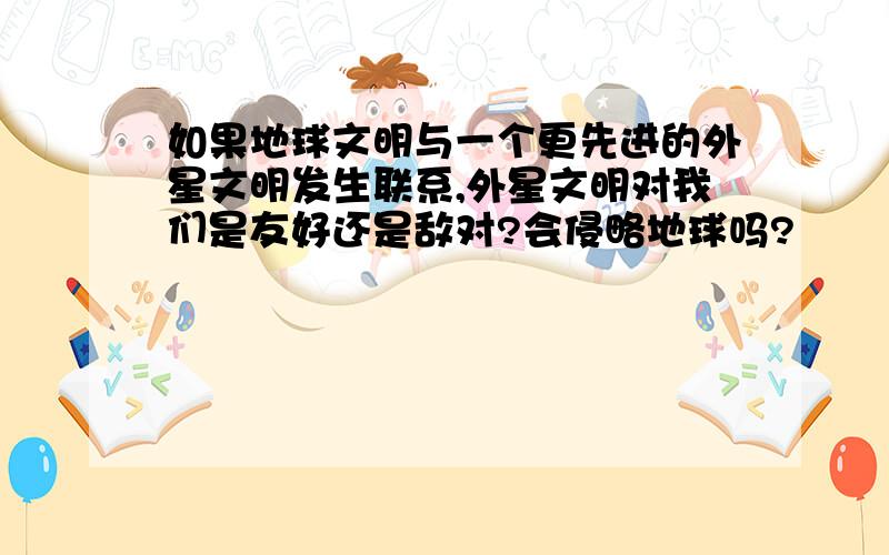 如果地球文明与一个更先进的外星文明发生联系,外星文明对我们是友好还是敌对?会侵略地球吗?