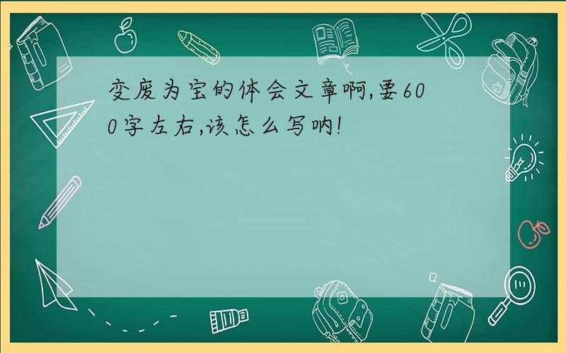 变废为宝的体会文章啊,要600字左右,该怎么写呐!