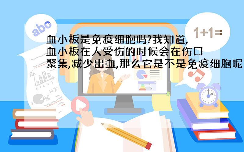 血小板是免疫细胞吗?我知道,血小板在人受伤的时候会在伤口聚集,减少出血,那么它是不是免疫细胞呢（百科我查了,还是不能肯定