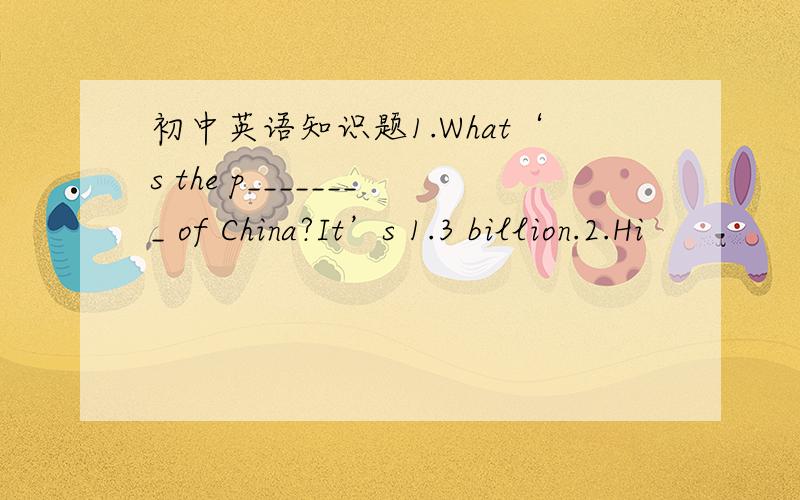 初中英语知识题1.What‘s the p________ of China?It’s 1.3 billion.2.Hi