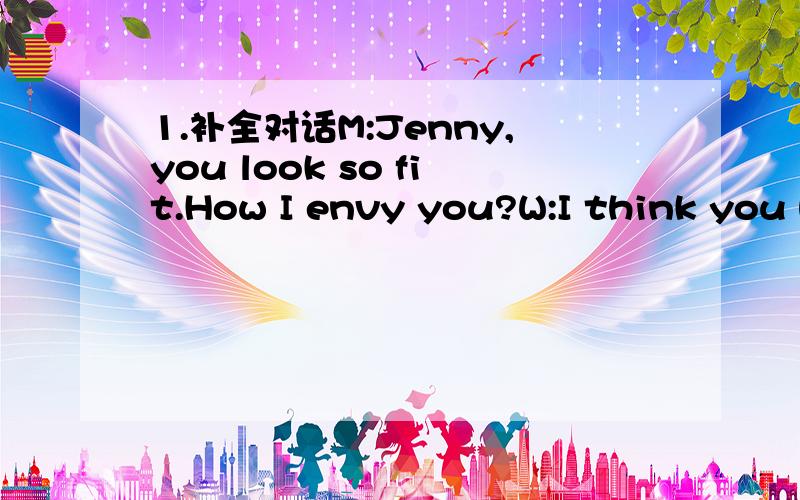 1.补全对话M:Jenny,you look so fit.How I envy you?W:I think you h