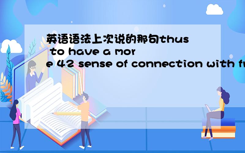 英语语法上次说的那句thus to have a more 42 sense of connection with fr