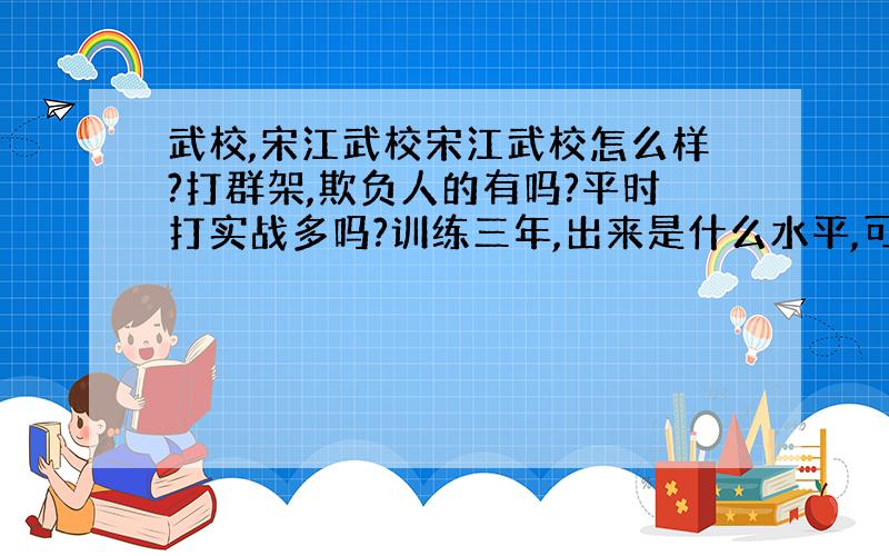 武校,宋江武校宋江武校怎么样?打群架,欺负人的有吗?平时打实战多吗?训练三年,出来是什么水平,可以做什么