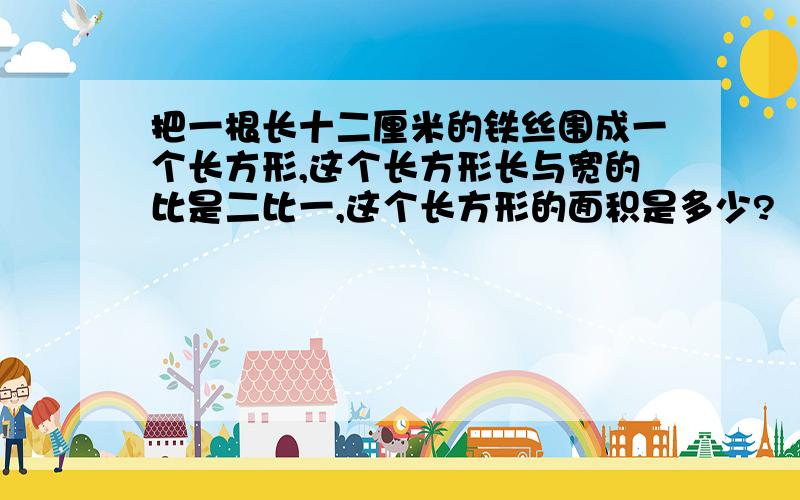 把一根长十二厘米的铁丝围成一个长方形,这个长方形长与宽的比是二比一,这个长方形的面积是多少?