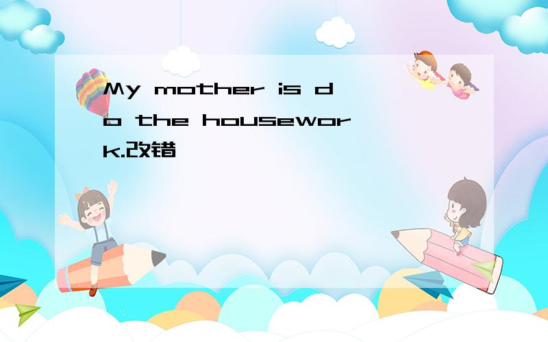 My mother is do the housework.改错