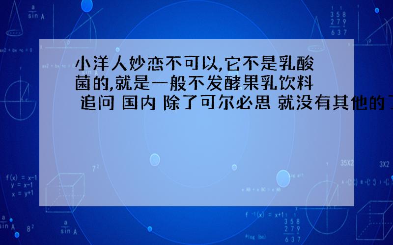 小洋人妙恋不可以,它不是乳酸菌的,就是一般不发酵果乳饮料 追问 国内 除了可尔必思 就没有其他的了吗 比