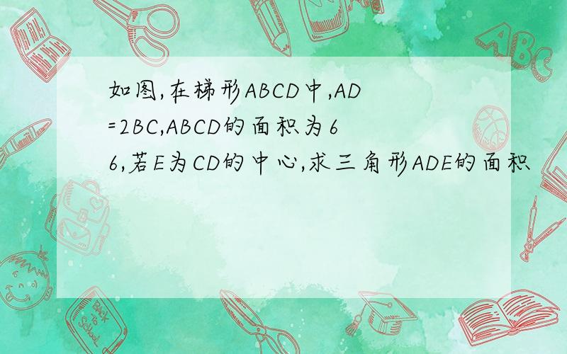 如图,在梯形ABCD中,AD=2BC,ABCD的面积为66,若E为CD的中心,求三角形ADE的面积