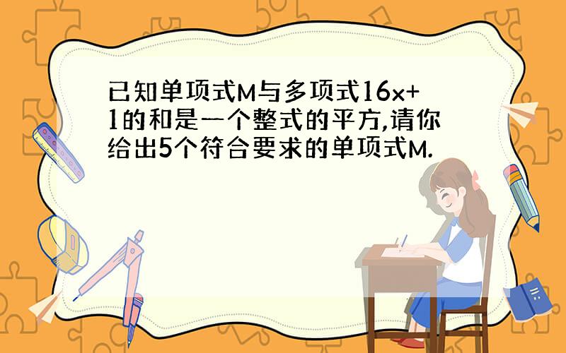 已知单项式M与多项式16x+1的和是一个整式的平方,请你给出5个符合要求的单项式M.