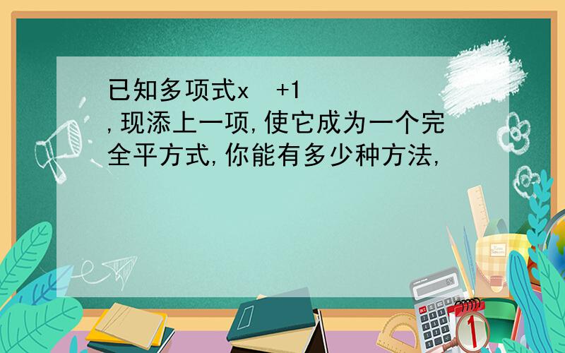 已知多项式x²+1,现添上一项,使它成为一个完全平方式,你能有多少种方法,