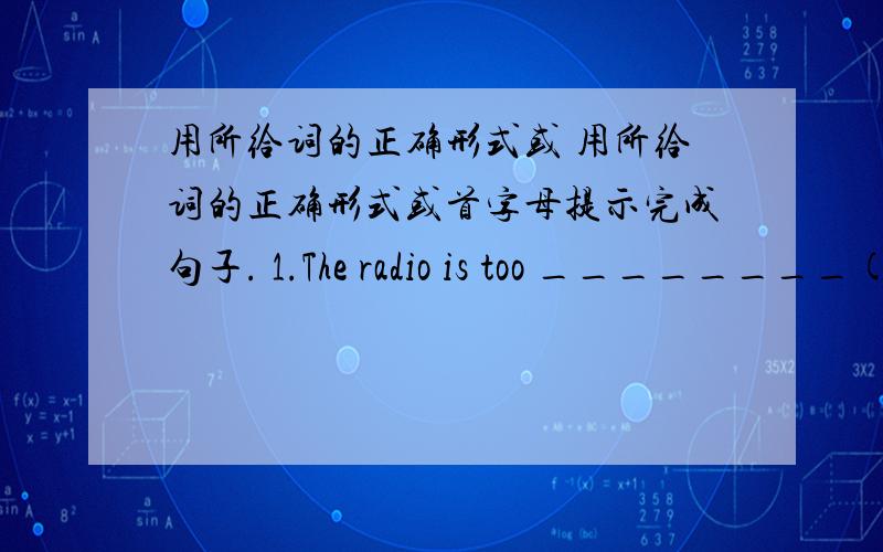 用所给词的正确形式或 用所给词的正确形式或首字母提示完成句子. 1.The radio is too ________(