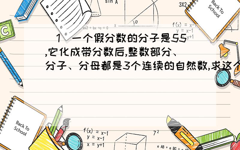 （1）一个假分数的分子是55,它化成带分数后,整数部分、分子、分母都是3个连续的自然数,求这个带分数