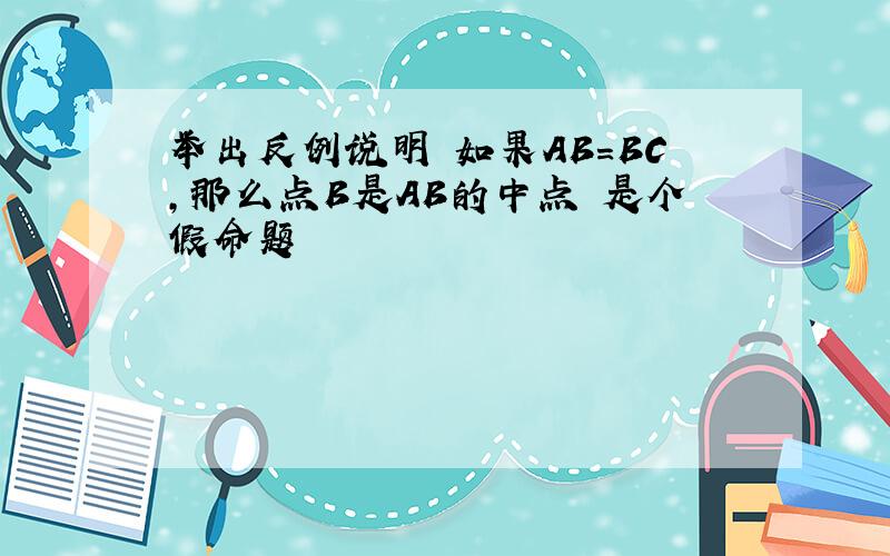 举出反例说明 如果AB=BC,那么点B是AB的中点 是个假命题