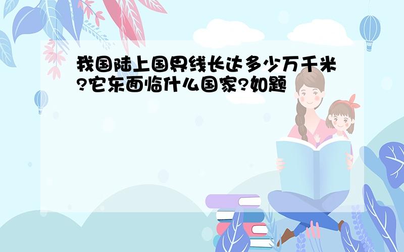 我国陆上国界线长达多少万千米?它东面临什么国家?如题