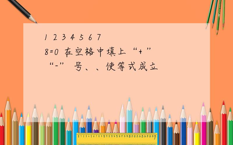 1 2 3 4 5 6 7 8=0 在空格中填上“+ ”“-” 号、、使等式成立