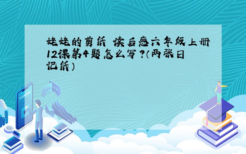 姥姥的剪纸 读后感六年级上册12课第4题怎么写?（两张日记纸）