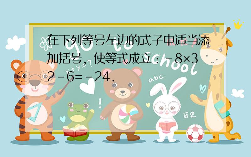 在下列等号左边的式子中适当添加括号，使等式成立：-8×32-6=-24．