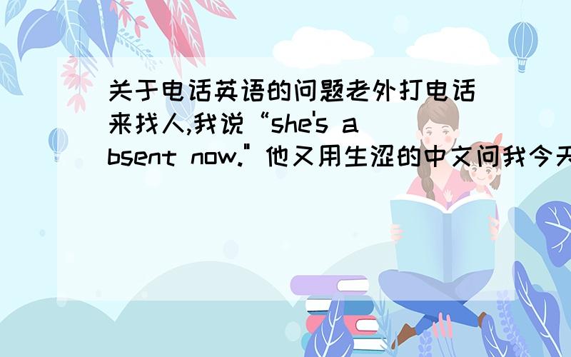 关于电话英语的问题老外打电话来找人,我说“she's absent now.