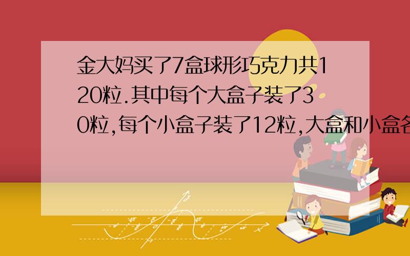 金大妈买了7盒球形巧克力共120粒.其中每个大盒子装了30粒,每个小盒子装了12粒,大盒和小盒各有几只?