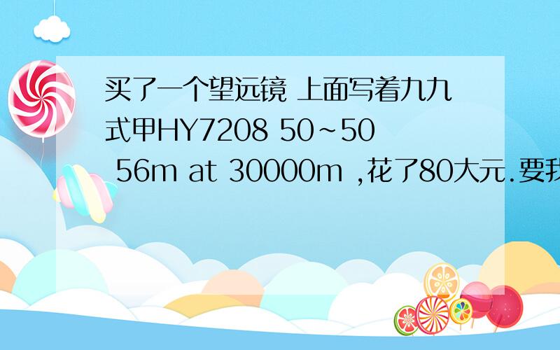 买了一个望远镜 上面写着九九式甲HY7208 50~50 56m at 30000m ,花了80大元.要我200,砍到8