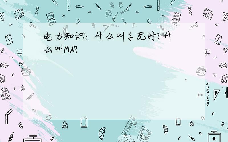 电力知识: 什么叫千瓦时?什么叫MW?