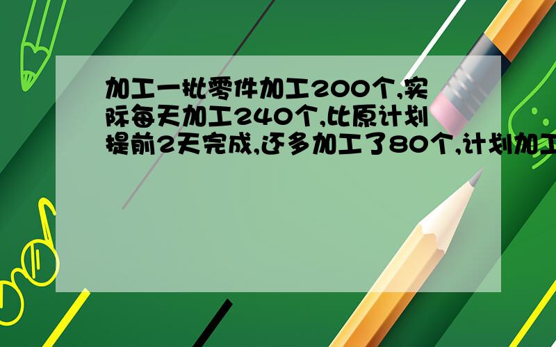 加工一批零件加工200个,实际每天加工240个,比原计划提前2天完成,还多加工了80个,计划加工几个零件?