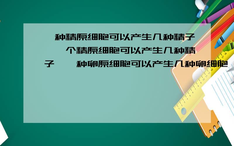 一种精原细胞可以产生几种精子,一个精原细胞可以产生几种精子,一种卵原细胞可以产生几种卵细胞,一个卵原细胞可以产生几种卵细