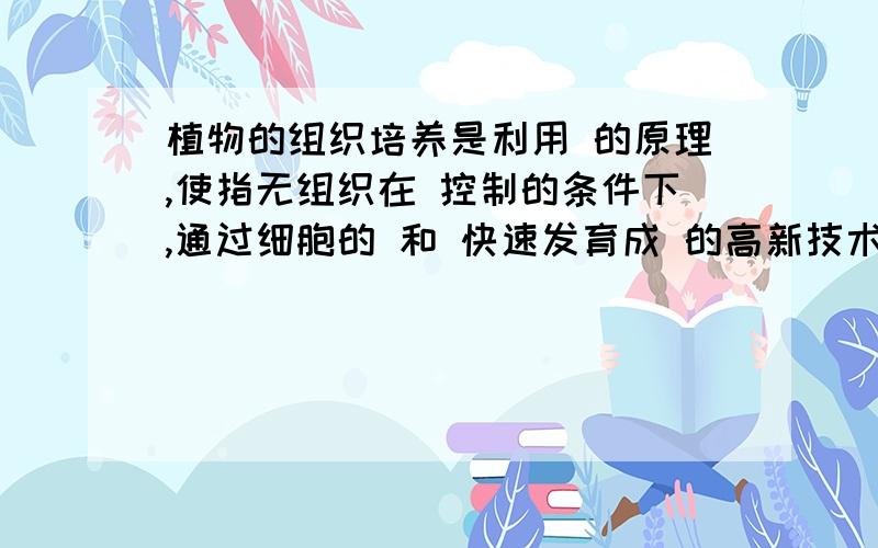 植物的组织培养是利用 的原理,使指无组织在 控制的条件下,通过细胞的 和 快速发育成 的高新技术手段.