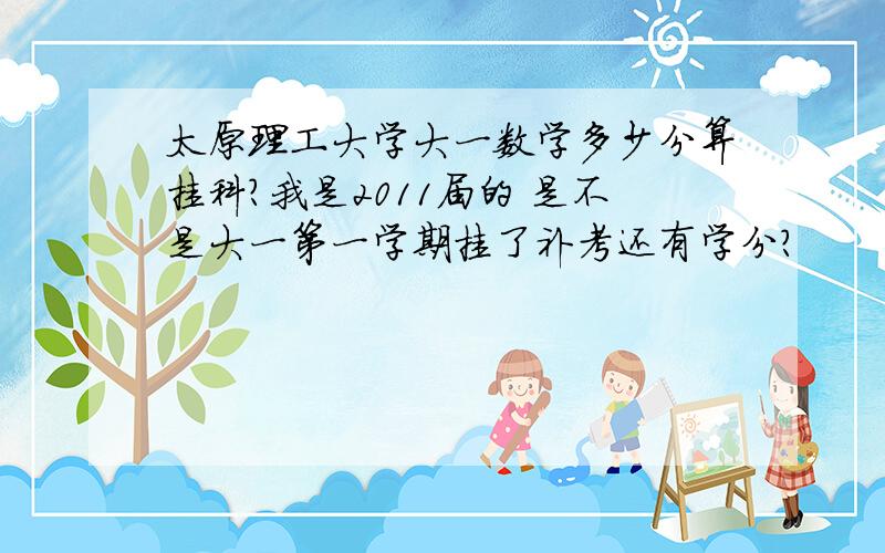 太原理工大学大一数学多少分算挂科?我是2011届的 是不是大一第一学期挂了补考还有学分?