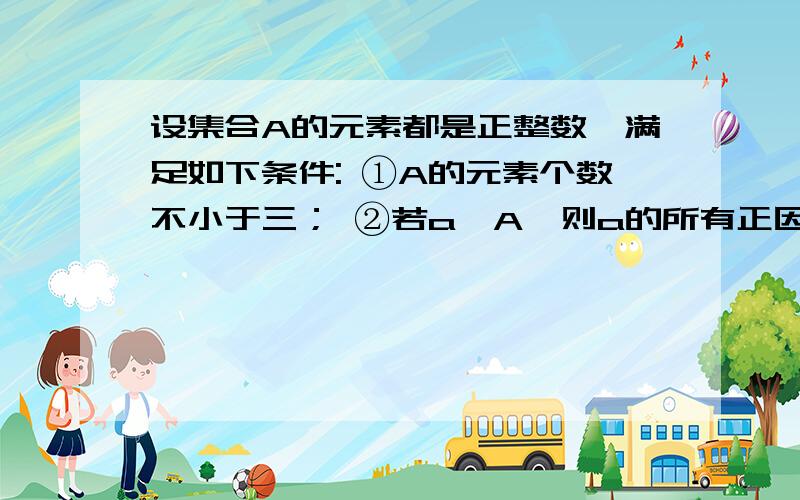 设集合A的元素都是正整数,满足如下条件: ①A的元素个数不小于三； ②若a∈A,则a的所有正因数都属于A; ③若a∈A,