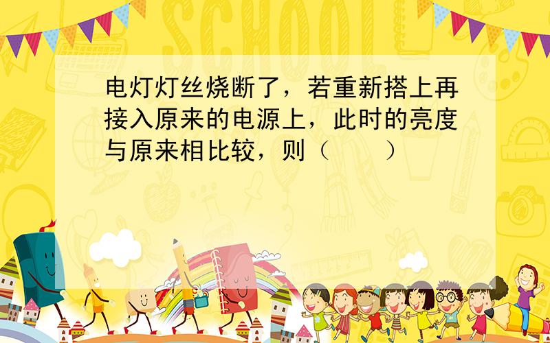 电灯灯丝烧断了，若重新搭上再接入原来的电源上，此时的亮度与原来相比较，则（　　）