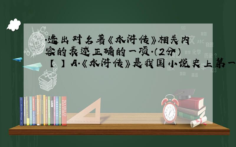 ．选出对名著《水浒传》相关内容的表述正确的一项.（2分） 【 】 A．《水浒传》是我国小说史上第一部以工