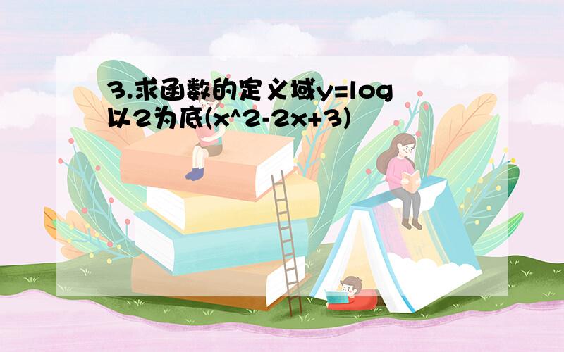 3.求函数的定义域y=log以2为底(x^2-2x+3)