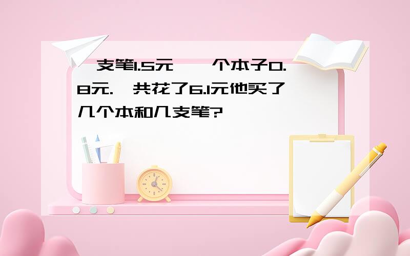 一支笔1.5元,一个本子0.8元.一共花了6.1元他买了几个本和几支笔?