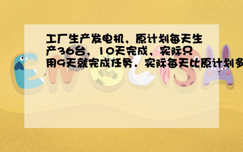 工厂生产发电机，原计划每天生产36台，10天完成，实际只用9天就完成任务．实际每天比原计划多生产多少台？