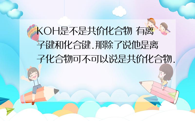 KOH是不是共价化合物 有离子键和化合键.那除了说他是离子化合物可不可以说是共价化合物.