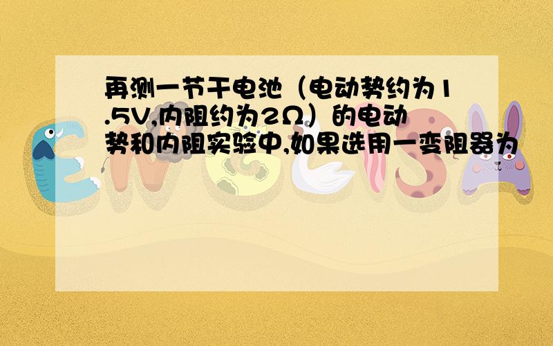 再测一节干电池（电动势约为1.5V,内阻约为2Ω）的电动势和内阻实验中,如果选用一变阻器为