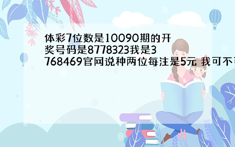 体彩7位数是10090期的开奖号码是8778323我是3768469官网说种两位每注是5元 我可不可以换我江苏的