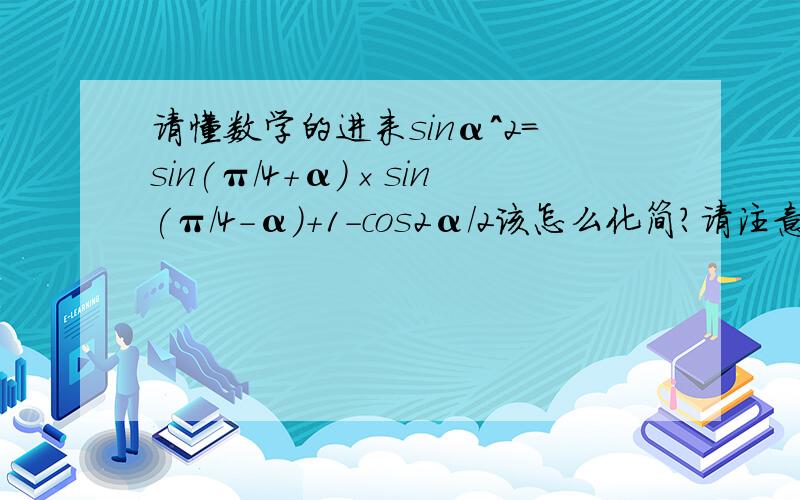 请懂数学的进来sinα^2=sin(π/4+α)×sin(π/4-α)+1-cos2α/2该怎么化简?请注意其中（1-c