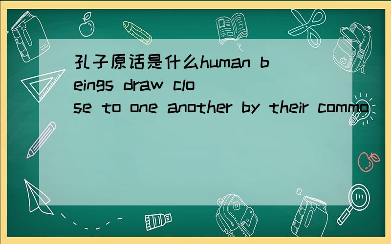 孔子原话是什么human beings draw close to one another by their commo