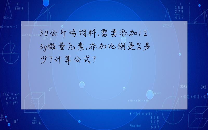 30公斤鸡饲料,需要添加125g微量元素,添加比例是%多少?计算公式?