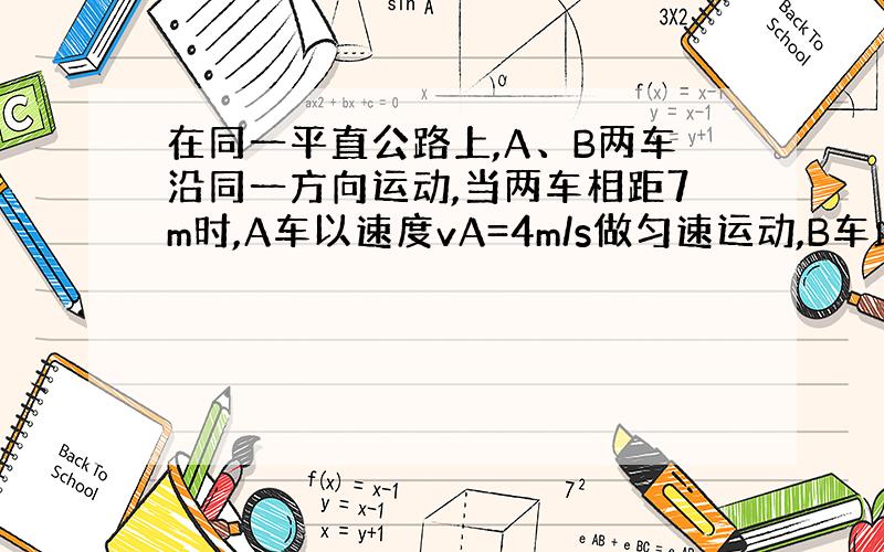 在同一平直公路上,A、B两车沿同一方向运动,当两车相距7m时,A车以速度vA=4m/s做匀速运动,B车此时以速度vB=1