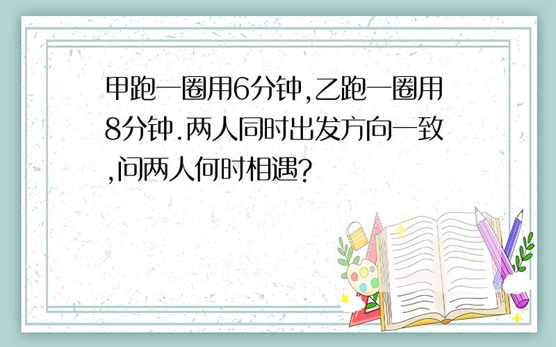 甲跑一圈用6分钟,乙跑一圈用8分钟.两人同时出发方向一致,问两人何时相遇?