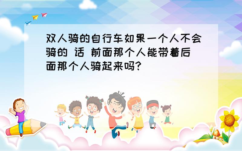 双人骑的自行车如果一个人不会骑的 话 前面那个人能带着后面那个人骑起来吗?