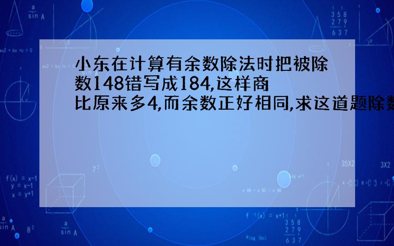 小东在计算有余数除法时把被除数148错写成184,这样商比原来多4,而余数正好相同,求这道题除数和余数各是多少?