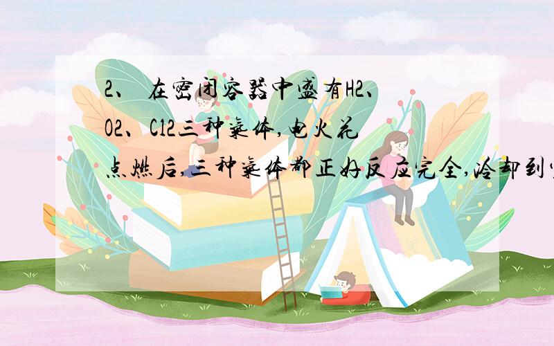 2、 在密闭容器中盛有H2、O2、Cl2三种气体,电火花点燃后,三种气体都正好反应完全,冷却到室温,所得溶液得质量分数为