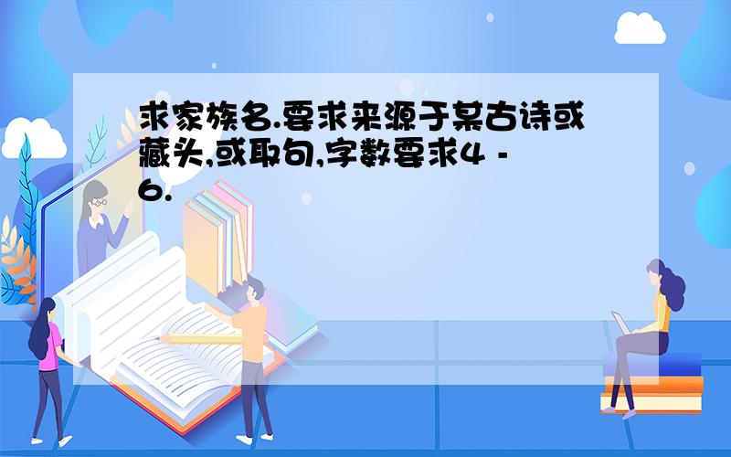 求家族名.要求来源于某古诗或藏头,或取句,字数要求4 -6.