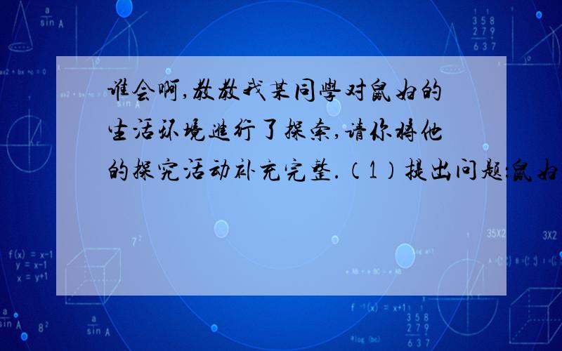 谁会啊,教教我某同学对鼠妇的生活环境进行了探索,请你将他的探究活动补充完整.（1）提出问题：鼠妇会选择阴暗的环境吗?（2