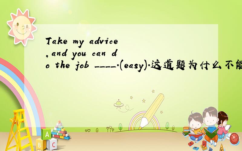 Take my advice,and you can do the job ____.(easy).这道题为什么不能用e