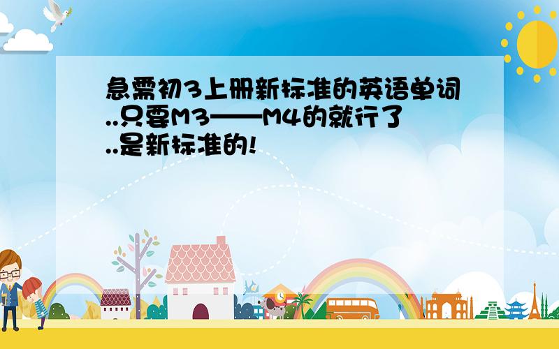 急需初3上册新标准的英语单词..只要M3——M4的就行了..是新标准的!